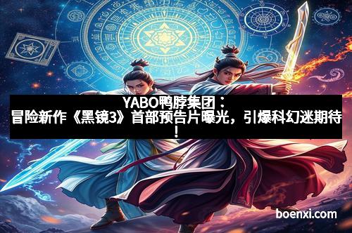 YABO鸭脖集团：冒险新作《黑镜3》首部预告片曝光，引爆科幻迷期待！